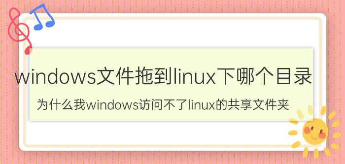 windows文件拖到linux下哪个目录 为什么我windows访问不了linux的共享文件夹？